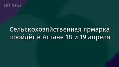 Сельскохозяйственная ярмарка пройдёт в Астане 18 и 19 апреля