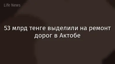 53 млрд тенге выделили на ремонт дорог в Актобе
