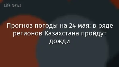 Прогноз погоды на 24 мая: в ряде регионов Казахстана пройдут дожди