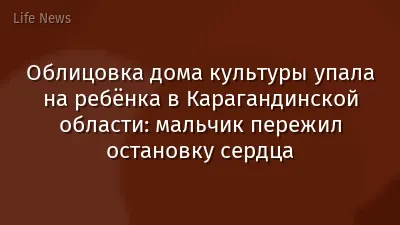 Облицовка дома культуры упала на ребёнка в Карагандинской области: мальчик пережил остановку сердца