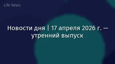 Новости дня | 17 апреля 2026 г. — утренний выпуск