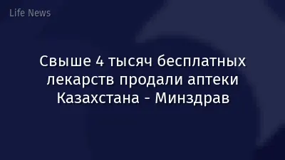 Свыше 4 тысяч бесплатных лекарств продали аптеки Казахстана - Минздрав
