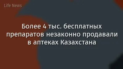 Более 4 тыс. бесплатных препаратов незаконно продавали в аптеках Казахстана