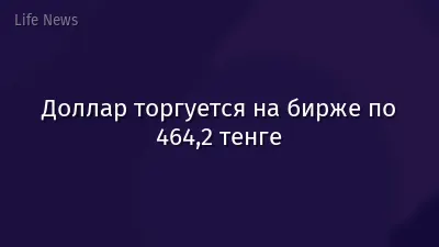 Доллар торгуется на бирже по 464,2 тенге