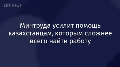 Минтруда усилит помощь казахстанцам, которым сложнее всего найти работу