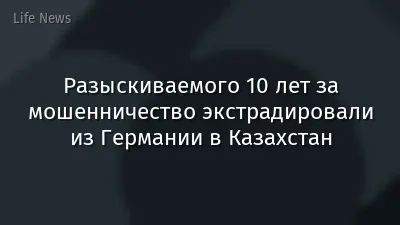 Разыскиваемого 10 лет за мошенничество экстрадировали из Германии в Казахстан