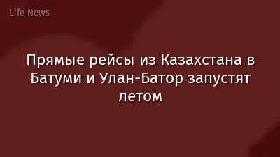Прямые рейсы из Казахстана в Батуми и Улан-Батор запустят летом