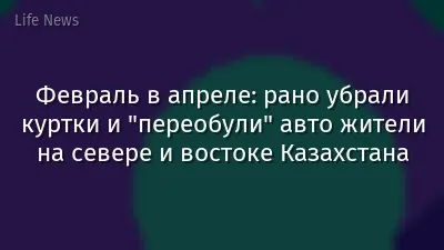 Февраль в апреле: рано убрали куртки и "переобули" авто жители на севере и востоке Казахстана
