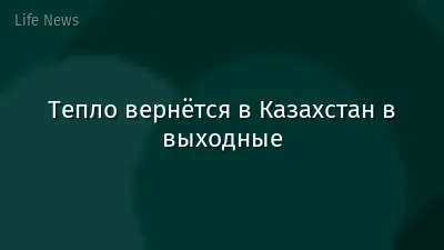 Тепло вернётся в Казахстан в выходные