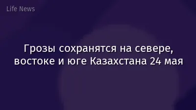 Грозы сохранятся на севере, востоке и юге Казахстана 24 мая