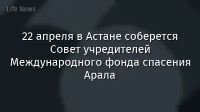 22 апреля в Астане соберется Совет учредителей Международного фонда спасения Арала