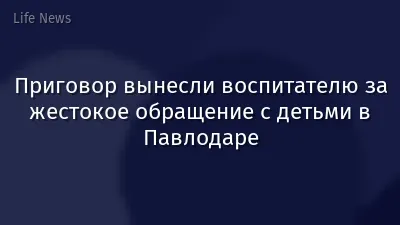 Приговор вынесли воспитателю за жестокое обращение с детьми в Павлодаре
