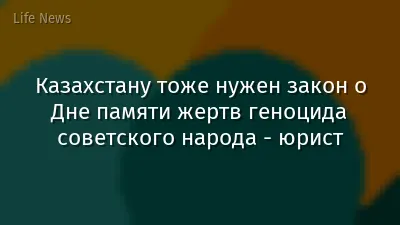 Казахстану тоже нужен закон о Дне памяти жертв геноцида советского народа - юрист