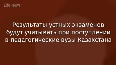 Результаты устных экзаменов будут учитывать при поступлении в педагогические вузы Казахстана