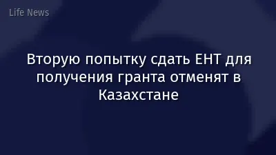 Вторую попытку сдать ЕНТ для получения гранта отменят в Казахстане