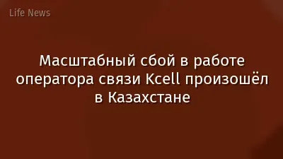Масштабный сбой в работе оператора связи Kcell произошёл в Казахстане