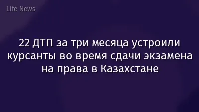 22 ДТП за три месяца устроили курсанты во время сдачи экзамена на права в Казахстане