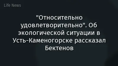 "Относительно удовлетворительно". Об экологической ситуации в Усть-Каменогорске рассказал Бектенов
