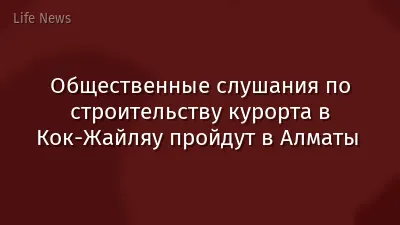 Общественные слушания по строительству курорта в Кок-Жайляу пройдут в Алматы 