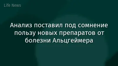 Анализ поставил под сомнение пользу новых препаратов от болезни Альцгеймера