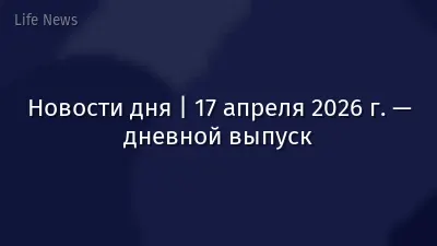 Новости дня | 17 апреля 2026 г. — дневной выпуск