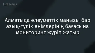 Алматыда әлеуметтік маңызы бар азық-түлік өнімдерінің бағасына мониторинг жүріп жатыр