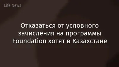 Отказаться от условного зачисления на программы Foundation хотят в Казахстане
