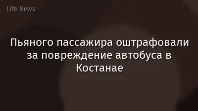 Пьяного пассажира оштрафовали за повреждение автобуса в Костанае