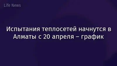 Испытания теплосетей начнутся в Алматы с 20 апреля – график