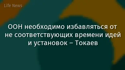 ООН необходимо избавляться от не соответствующих времени идей и установок – Токаев