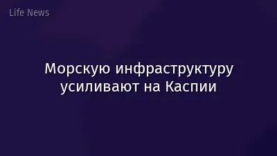 Морскую инфраструктуру усиливают на Каспии