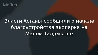 Власти Астаны сообщили о начале благоустройства экопарка на Малом Талдыколе