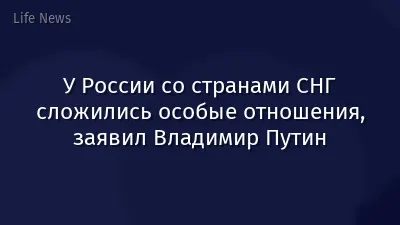 У России со странами СНГ сложились особые отношения, заявил Владимир Путин