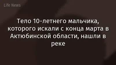 Тело 10-летнего мальчика, которого искали с конца марта в Актюбинской области, нашли в реке