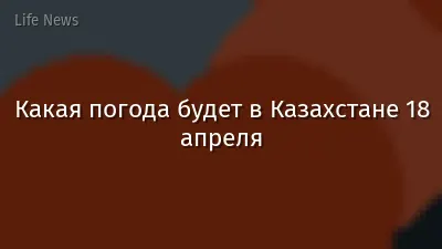 Какая погода будет в Казахстане 18 апреля