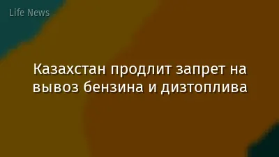Казахстан продлит запрет на вывоз бензина и дизтоплива