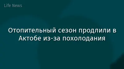Отопительный сезон продлили в Актобе из-за похолодания