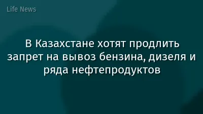 В Казахстане хотят продлить запрет на вывоз бензина, дизеля и ряда нефтепродуктов