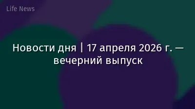 Новости дня | 17 апреля 2026 г. — вечерний выпуск