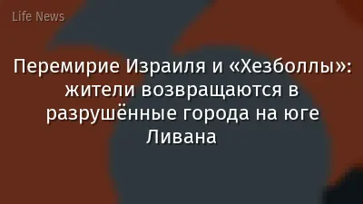 Перемирие Израиля и «Хезболлы»: жители возвращаются в разрушённые города на юге Ливана