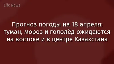 Прогноз погоды на 18 апреля: туман, мороз и гололёд ожидаются на востоке и в центре Казахстана