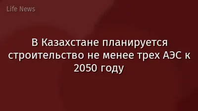 В Казахстане планируется строительство не менее трех АЭС к 2050 году