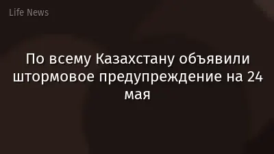 По всему Казахстану объявили штормовое предупреждение на 24 мая