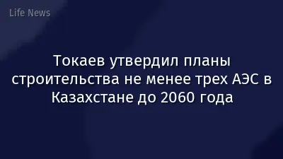 Токаев утвердил планы строительства не менее трех АЭС в Казахстане до 2060 года