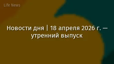 Новости дня | 18 апреля 2026 г. — утренний выпуск