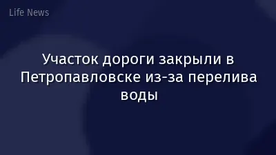 Участок дороги закрыли в Петропавловске из-за перелива воды