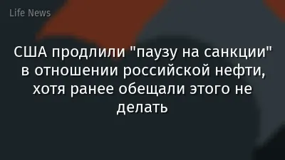 США продлили "паузу на санкции" в отношении российской нефти, хотя ранее обещали этого не делать