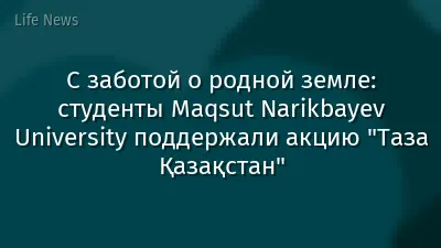С заботой о родной земле: студенты  Maqsut Narikbayev University поддержали акцию  "Таза Қазақстан"