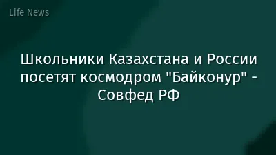 Школьники Казахстана и России посетят космодром "Байконур" - Совфед РФ