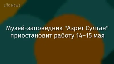 Музей-заповедник "Азрет Султан" приостановит работу 14–15 мая